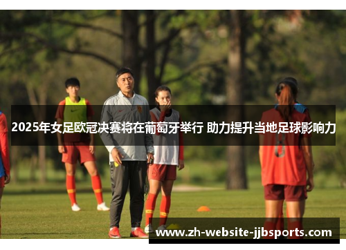2025年女足欧冠决赛将在葡萄牙举行 助力提升当地足球影响力 2025年女足欧冠决赛将在葡萄牙举行 助力提升当地足球影响力