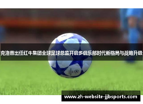 克洛普出任红牛集团全球足球总监开启多俱乐部时代新格局与战略升级