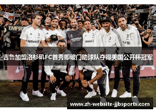 吉鲁加盟洛杉矶FC首秀即破门助球队夺得美国公开杯冠军 吉鲁加盟洛杉矶FC首秀即破门助球队夺得美国公开杯冠军