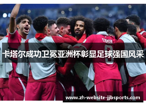 卡塔尔成功卫冕亚洲杯彰显足球强国风采