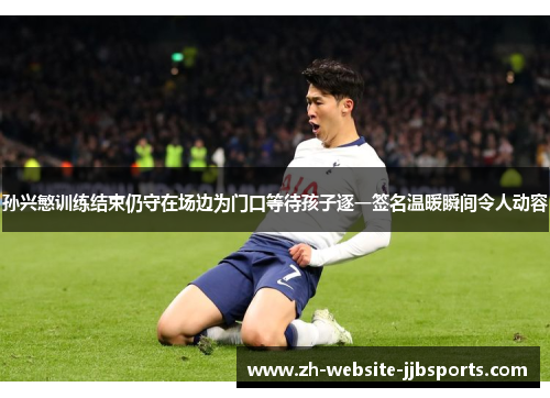 孙兴慜训练结束仍守在场边为门口等待孩子逐一签名温暖瞬间令人动容