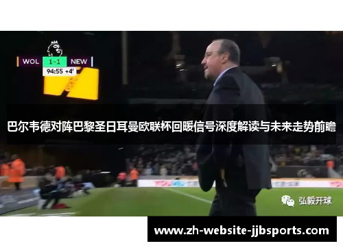 巴尔韦德对阵巴黎圣日耳曼欧联杯回暖信号深度解读与未来走势前瞻