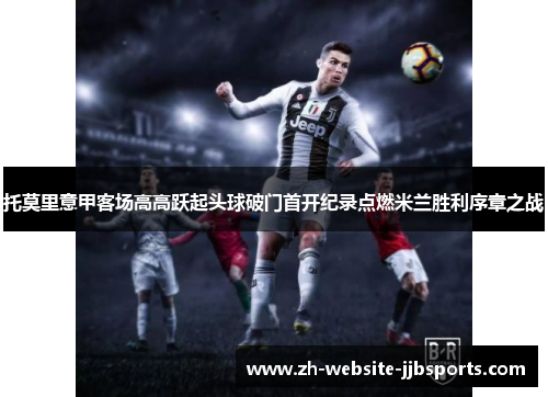 托莫里意甲客场高高跃起头球破门首开纪录点燃米兰胜利序章之战