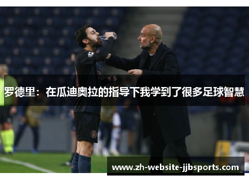 罗德里：在瓜迪奥拉的指导下我学到了很多足球智慧