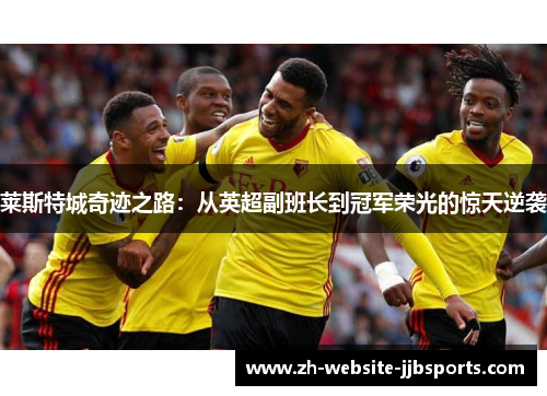 莱斯特城奇迹之路：从英超副班长到冠军荣光的惊天逆袭