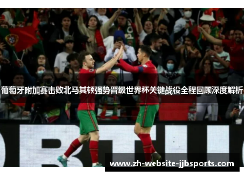 葡萄牙附加赛击败北马其顿强势晋级世界杯关键战役全程回顾深度解析 葡萄牙附加赛击败北马其顿强势晋级世界杯关键战役全程回顾深度解析