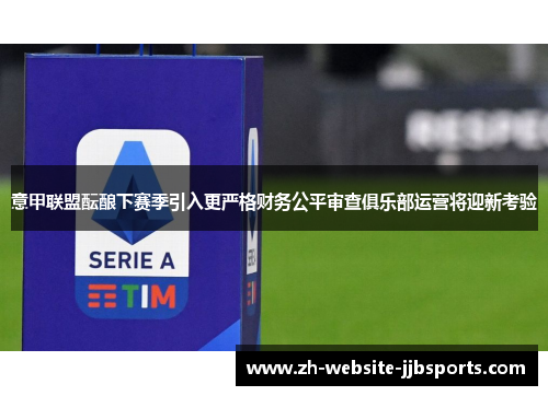 意甲联盟酝酿下赛季引入更严格财务公平审查俱乐部运营将迎新考验 意甲联盟酝酿下赛季引入更严格财务公平审查俱乐部运营将迎新考验
