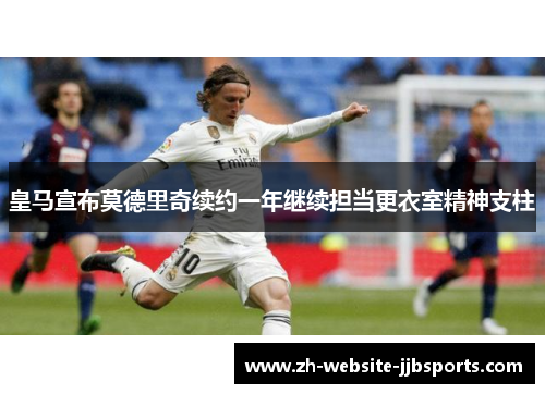 皇马宣布莫德里奇续约一年继续担当更衣室精神支柱