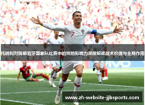 托纳利对阵葡萄牙国家队比赛中的攻防影响力深度解读战术价值与全局作用 托纳利对阵葡萄牙国家队比赛中的攻防影响力深度解读战术价值与全局作用