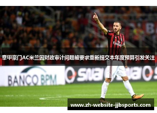 意甲豪门AC米兰因财政审计问题被要求重新提交本年度预算引发关注