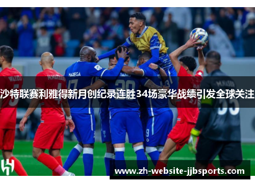 沙特联赛利雅得新月创纪录连胜34场豪华战绩引发全球关注 沙特联赛利雅得新月创纪录连胜34场豪华战绩引发全球关注