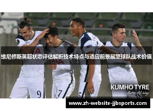 维尼修斯英超状态评估解析技术特点与适应前景展望球队战术价值 维尼修斯英超状态评估解析技术特点与适应前景展望球队战术价值